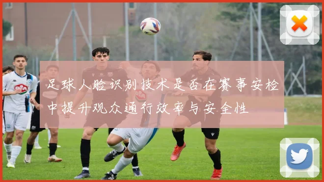 足球人脸识别技术是否在赛事安检中提升观众通行效率与安全性