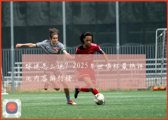 球迷怎么说?2025年世俱杯最热评论内容排行榜