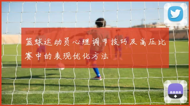 篮球运动员心理调节技巧及高压比赛中的表现优化方法