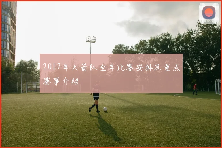 2017年火箭队全年比赛安排及重点赛事介绍