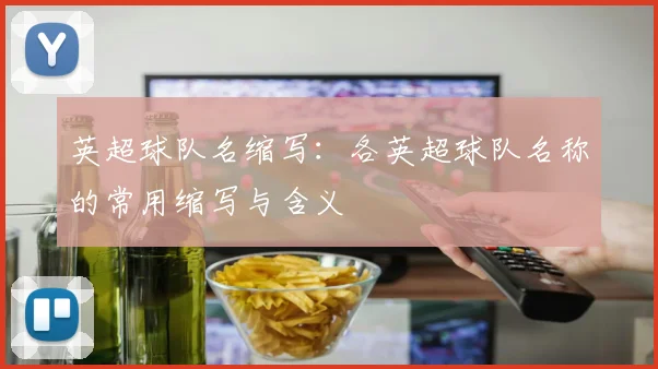 英超球队名缩写：各英超球队名称的常用缩写与含义