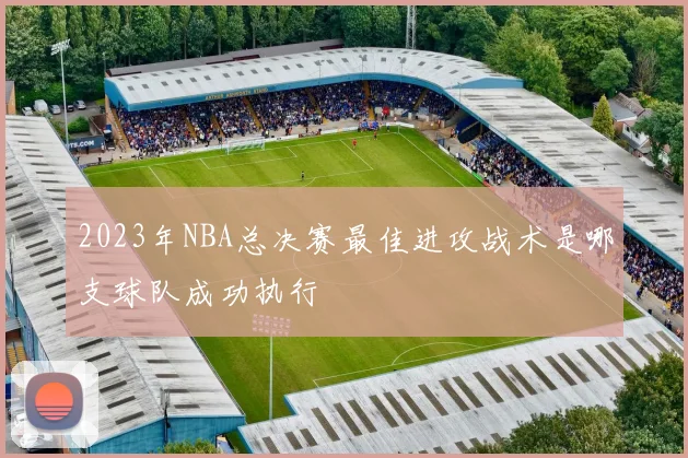 2023年NBA总决赛最佳进攻战术是哪支球队成功执行