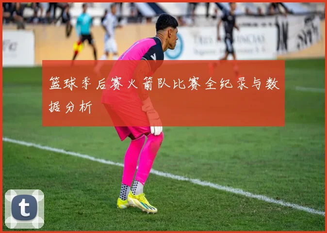 篮球季后赛火箭队比赛全纪录与数据分析