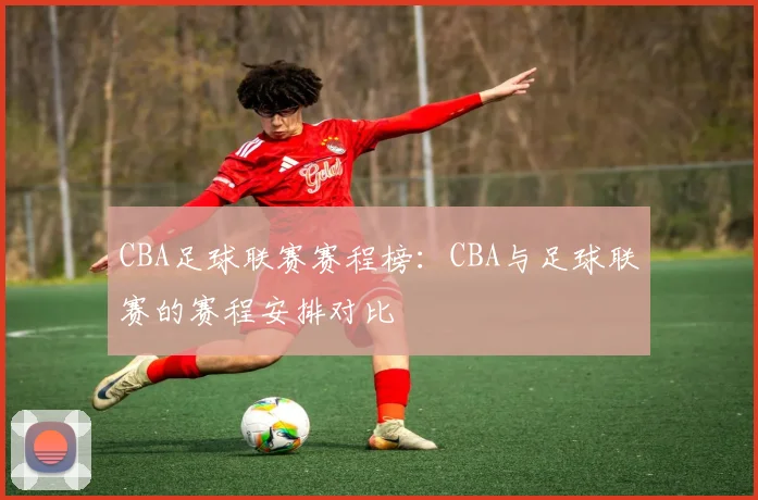 CBA足球联赛赛程榜：CBA与足球联赛的赛程安排对比