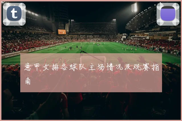 意甲女排各球队主场情况及观赛指南