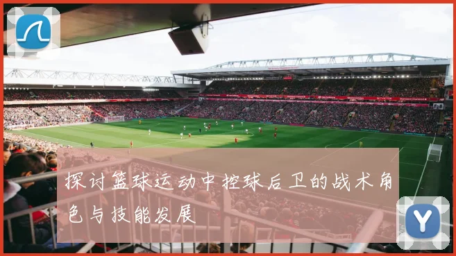 探讨篮球运动中控球后卫的战术角色与技能发展