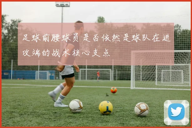 足球前腰球员是否依然是球队在进攻端的战术核心支点