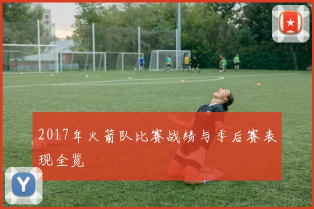 2017年火箭队比赛战绩与季后赛表现全览