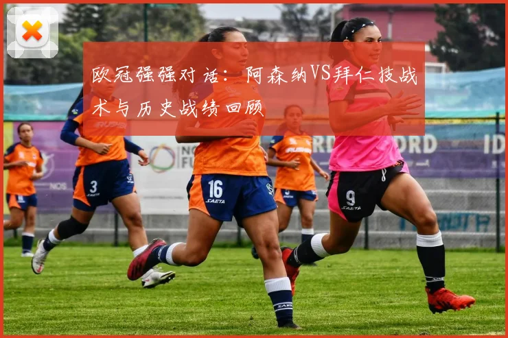 欧冠强强对话：阿森纳VS拜仁技战术与历史战绩回顾