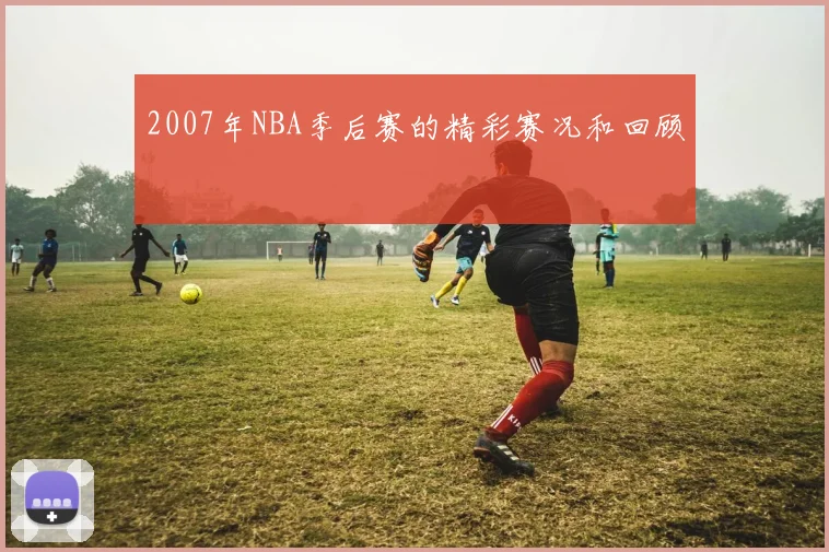 2007年NBA季后赛的精彩赛况和回顾