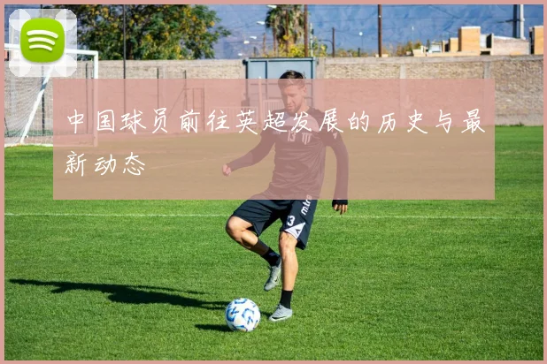 中国球员前往英超发展的历史与最新动态